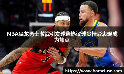 yy易游NBA猛龙勇士激战引发球迷热议球员精彩表现成为焦点