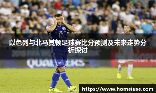 yy易游以色列与北马其顿足球赛比分预测及未来走势分析探讨