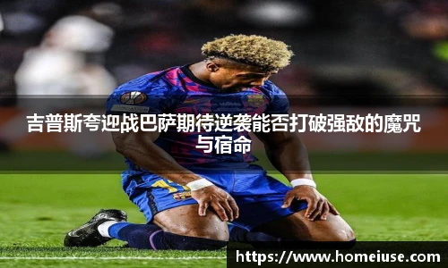yy易游吉普斯夸迎战巴萨期待逆袭能否打破强敌的魔咒与宿命