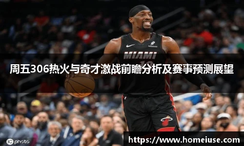 yy易游周五306热火与奇才激战前瞻分析及赛事预测展望