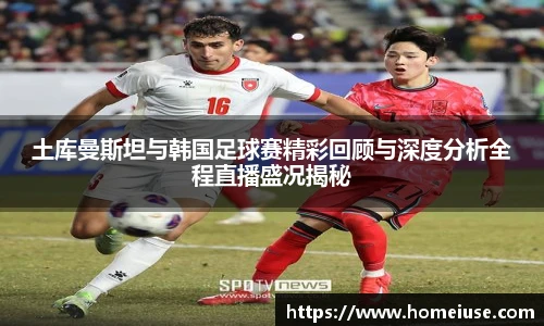 yy易游土库曼斯坦与韩国足球赛精彩回顾与深度分析全程直播盛况揭秘