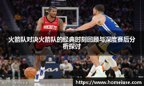 yy易游火箭队对决火箭队的经典时刻回顾与深度赛后分析探讨